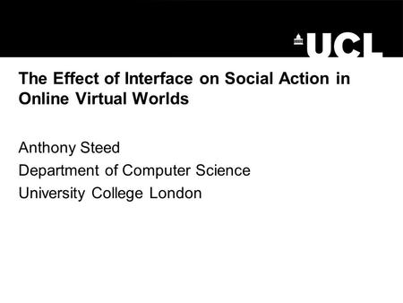 The Effect of Interface on Social Action in Online Virtual Worlds Anthony Steed Department of Computer Science University College London.