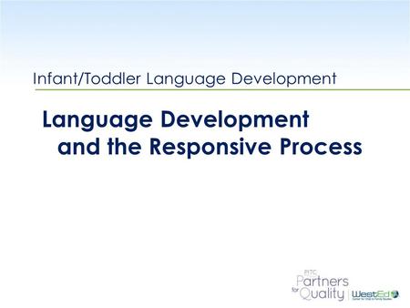 WestEd.org Infant/Toddler Language Development Language Development and the Responsive Process.