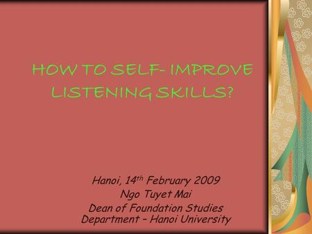 HOW TO SELF- IMPROVE LISTENING SKILLS? Hanoi, 14 th February 2009 Ngo Tuyet Mai Dean of Foundation Studies Department – Hanoi University.