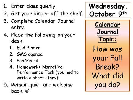 Wednesday, October 9 th 1.Enter class quietly. 2.Get your binder off the shelf. 3.Complete Calendar Journal entry. 4.Place the following on your desk: