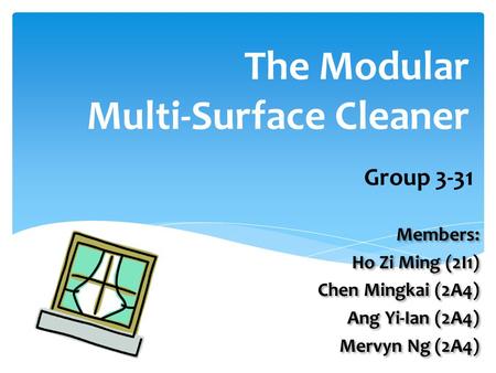 The Modular Multi-Surface Cleaner Members: Ho Zi Ming (2I1) Chen Mingkai (2A4) Ang Yi-Ian (2A4) Mervyn Ng (2A4) Members: Ho Zi Ming (2I1) Chen Mingkai.