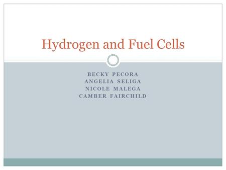 BECKY PECORA ANGELIA SELIGA NICOLE MALEGA CAMBER FAIRCHILD Hydrogen and Fuel Cells.