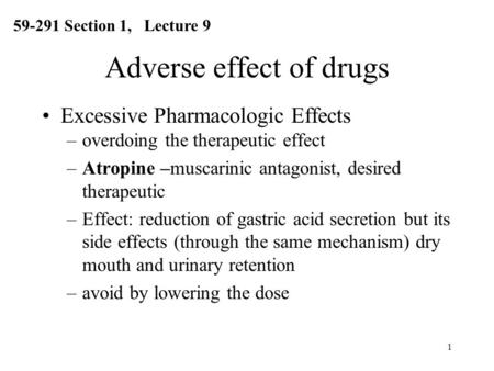 1 Adverse effect of drugs Excessive Pharmacologic Effects –overdoing the therapeutic effect –Atropine –muscarinic antagonist, desired therapeutic –Effect: