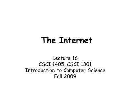 The Internet Lecture 16 CSCI 1405, CSCI 1301 Introduction to Computer Science Fall 2009.