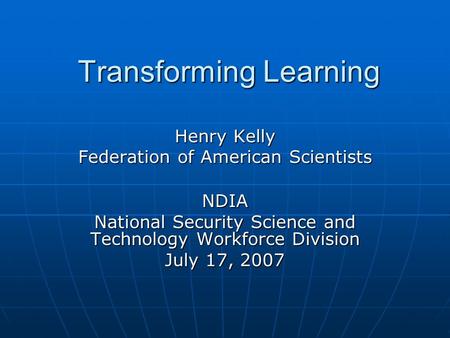 Transforming Learning Henry Kelly Federation of American Scientists Transforming Learning Henry Kelly Federation of American Scientists NDIA National Security.