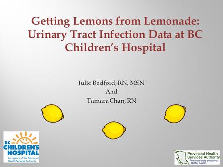 Julie Bedford, RN, MSN And Tamara Chan, RN Getting Lemons from Lemonade: Urinary Tract Infection Data at BC Children’s Hospital.