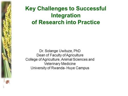 Key Challenges to Successful Integration of Research into Practice Dr. Solange Uwituze, PhD Dean of Faculty of Agriculture College of Agriculture, Animal.