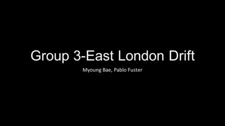 Group 3-East London Drift Myoung Bae, Pablo Fuster.