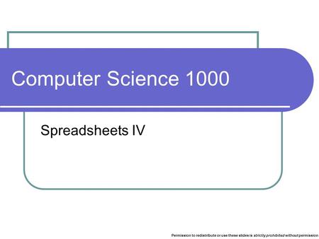 Computer Science 1000 Spreadsheets IV Permission to redistribute or use these slides is strictly prohibited without permission.