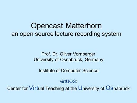 Opencast Matterhorn an open source lecture recording system Prof. Dr. Oliver Vornberger University of Osnabrück, Germany Institute of Computer Science.