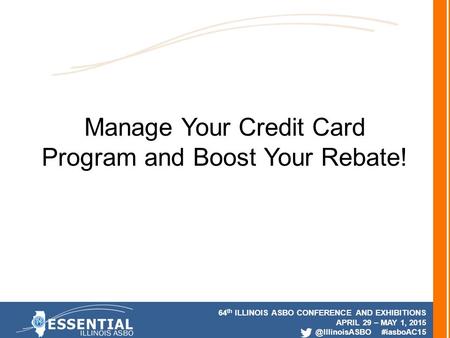 64 th ILLINOIS ASBO CONFERENCE AND EXHIBITIONS APRIL 29 – MAY 1, #iasboAC15 Manage Your Credit Card Program and Boost Your Rebate!