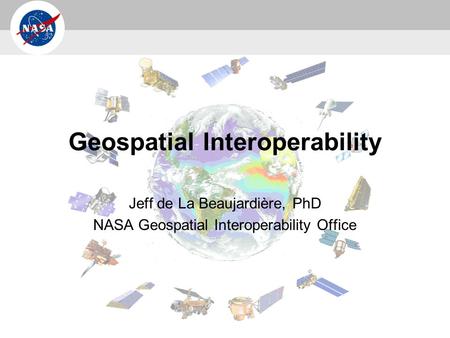 Geospatial Interoperability Jeff de La Beaujardière, PhD NASA Geospatial Interoperability Office.