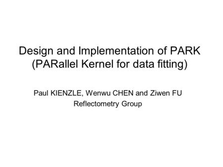 Design and Implementation of PARK (PARallel Kernel for data fitting) Paul KIENZLE, Wenwu CHEN and Ziwen FU Reflectometry Group.