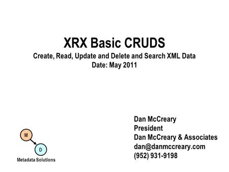 XRX Basic CRUDS Create, Read, Update and Delete and Search XML Data Date: May 2011 Dan McCreary President Dan McCreary & Associates