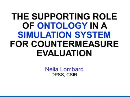 THE SUPPORTING ROLE OF ONTOLOGY IN A SIMULATION SYSTEM FOR COUNTERMEASURE EVALUATION Nelia Lombard DPSS, CSIR.