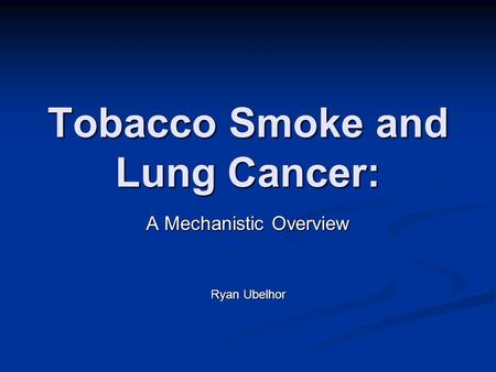 Tobacco Smoke and Lung Cancer: A Mechanistic Overview Ryan Ubelhor.