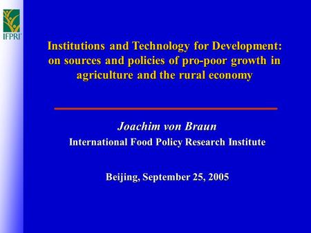 Joachim von Braun International Food Policy Research Institute Beijing, September 25, 2005 Institutions and Technology for Development: on sources and.