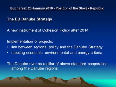 Bucharest, 20 January 2010 - Position of the Slovak Republic The EU Danube Strategy A new instrument of Cohesion Policy after 2014 Implementation of projects: