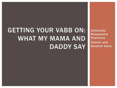 Culturally Responsive Practices Family and Student Voice GETTING YOUR VABB ON: WHAT MY MAMA AND DADDY SAY.