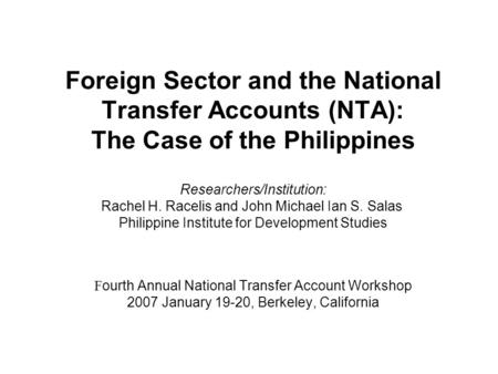 Foreign Sector and the National Transfer Accounts (NTA): The Case of the Philippines Researchers/Institution: Rachel H. Racelis and John Michael Ian S.