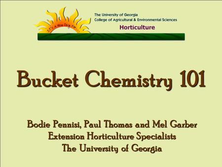 Bucket Chemistry 101 Bodie Pennisi, Paul Thomas and Mel Garber Extension Horticulture Specialists The University of Georgia.