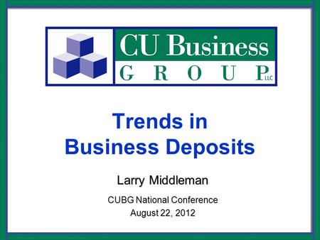 Trends in Business Deposits Larry Middleman CUBG National Conference August 22, 2012.