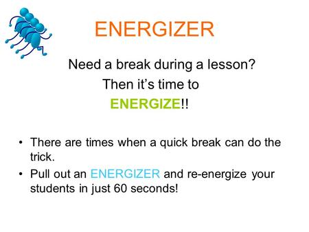 ENERGIZER Need a break during a lesson? Then it’s time to ENERGIZE!! There are times when a quick break can do the trick. Pull out an ENERGIZER and re-energize.