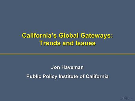 1 California’s Global Gateways: Trends and Issues Jon Haveman Public Policy Institute of California.