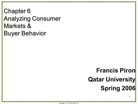 Copyright © 2003 Prentice-Hall, Inc. 1 Chapter 6 Analyzing Consumer Markets & Buyer Behavior Francis Piron Qatar University Spring 2006.