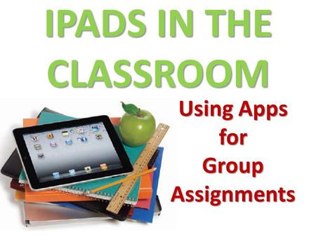 IPADS IN THE CLASSROOM Using Apps for Group Assignments.