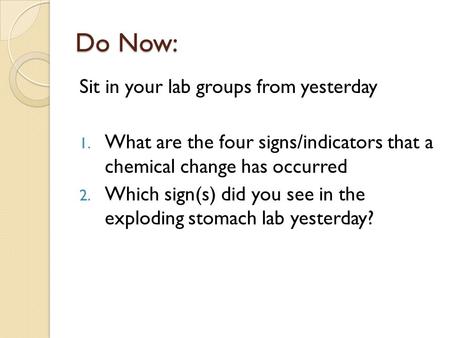 Do Now: Sit in your lab groups from yesterday 1. What are the four signs/indicators that a chemical change has occurred 2. Which sign(s) did you see in.