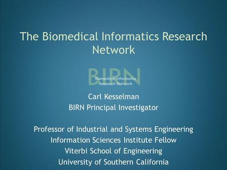 The Biomedical Informatics Research Network Carl Kesselman BIRN Principal Investigator Professor of Industrial and Systems Engineering Information Sciences.