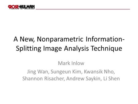 A New, Nonparametric Information- Splitting Image Analysis Technique Mark Inlow Jing Wan, Sungeun Kim, Kwansik Nho, Shannon Risacher, Andrew Saykin, Li.