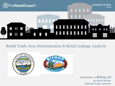 ® Presentation to Bishop, CA by Aaron Farmer National Project Director Retail Trade Area Determination & Retail Leakage Analysis November 18, 2015 2:35.