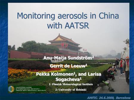 Monitoring aerosols in China with AATSR Anu-Maija Sundström 2 Gerrit de Leeuw 1 Pekka Kolmonen 1, and Larisa Sogacheva 1 AMFIC. 24.6.2009, Barcelona 1: