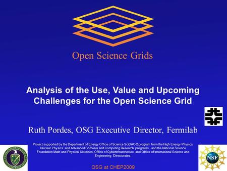 OSG at CHEP2009 Project supported by the Department of Energy Office of Science SciDAC-2 program from the High Energy Physics, Nuclear Physics and Advanced.