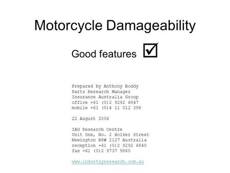 Motorcycle Damageability Good features  Prepared by Anthony Boddy Parts Research Manager Insurance Australia Group office +61 (0)2 9292 6847 mobile +61.