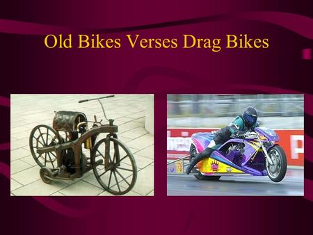 Old Bikes Verses Drag Bikes. Old Verses New The first motorcycle was made in 1785. It had a wood frame with a metal coating. The wheels were wagon wheels.