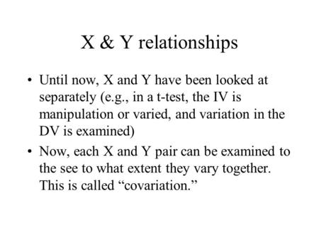 X & Y relationships Until now, X and Y have been looked at separately (e.g., in a t-test, the IV is manipulation or varied, and variation in the DV is.