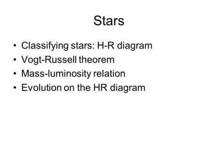 Stars Classifying stars: H-R diagram Vogt-Russell theorem Mass-luminosity relation Evolution on the HR diagram.