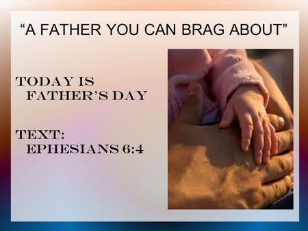 “A FATHER YOU CAN BRAG ABOUT” Today is father's day Text: ephesians 6:4.