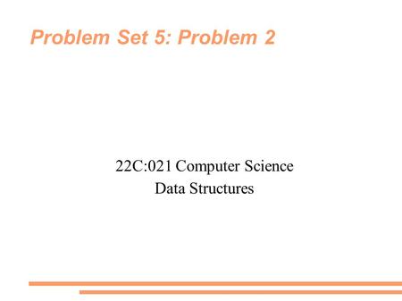 Problem Set 5: Problem 2 22C:021 Computer Science Data Structures.