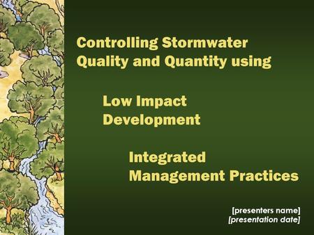 Low Impact Development [presenters name] [presentation date] Integrated Management Practices Controlling Stormwater Quality and Quantity using.