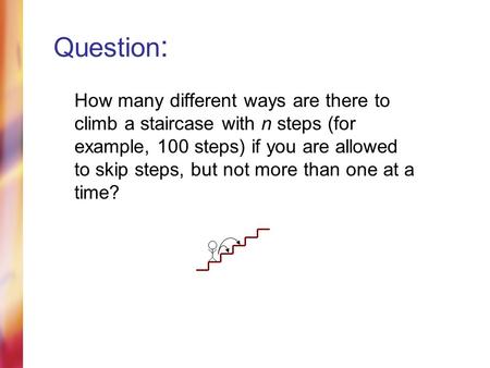 Question : How many different ways are there to climb a staircase with n steps (for example, 100 steps) if you are allowed to skip steps, but not more.