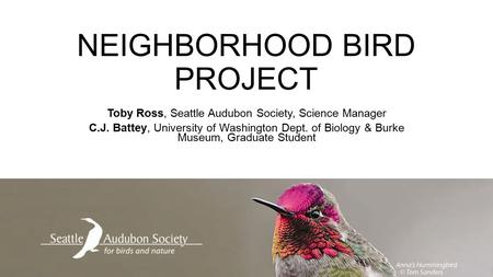 NEIGHBORHOOD BIRD PROJECT Toby Ross, Seattle Audubon Society, Science Manager C.J. Battey, University of Washington Dept. of Biology & Burke Museum, Graduate.