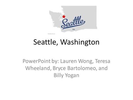 Seattle, Washington PowerPoint by: Lauren Wong, Teresa Wheeland, Bryce Bartolomeo, and Billy Yogan.