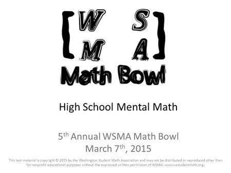 High School Mental Math 5 th Annual WSMA Math Bowl March 7 th, 2015 This test material is copyright © 2015 by the Washington Student Math Association and.