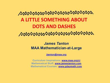 A LITTLE SOMETHING ABOUT DOTS AND DASHES James Tanton MAA Mathematician-at-Large Curriculum Inspirations: