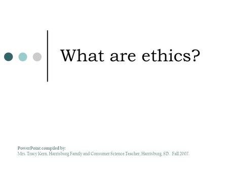 What are ethics? PowerPoint compiled by: Mrs. Tracy Kern, Harrisburg Family and Consumer Science Teacher, Harrisburg, SD. Fall 2007.