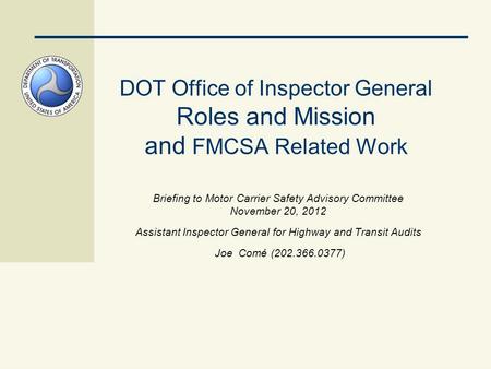 DOT Office of Inspector General Roles and Mission and FMCSA Related Work Briefing to Motor Carrier Safety Advisory Committee November 20, 2012 Assistant.